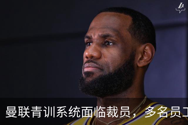 曼联青训系统面临裁员，多名员工收到解雇通知